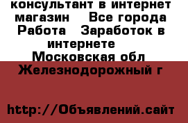 консультант в интернет магазин  - Все города Работа » Заработок в интернете   . Московская обл.,Железнодорожный г.